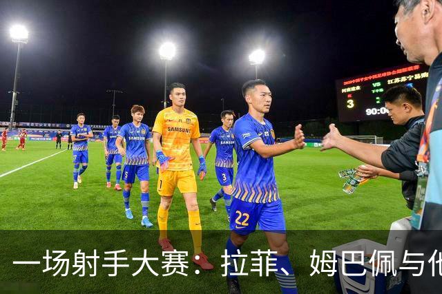 一场射手大赛：拉菲、姆巴佩与他们的进球魔法